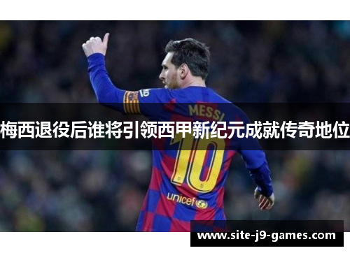 梅西退役后谁将引领西甲新纪元成就传奇地位