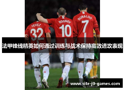 法甲锋线精英如何通过训练与战术保持高效进攻表现