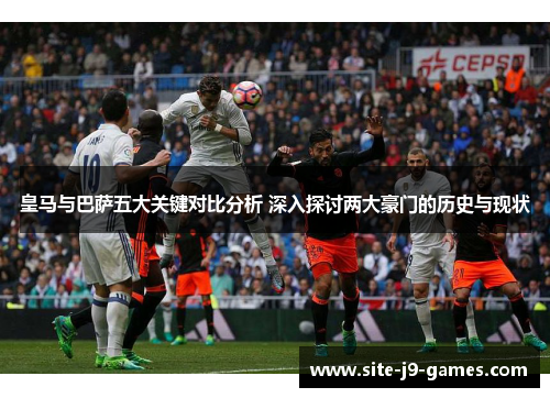 皇马与巴萨五大关键对比分析 深入探讨两大豪门的历史与现状
