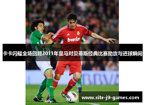 卡卡闪耀全场回顾2011年皇马对贝蒂斯经典比赛助攻与进球瞬间
