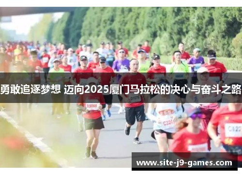 勇敢追逐梦想 迈向2025厦门马拉松的决心与奋斗之路