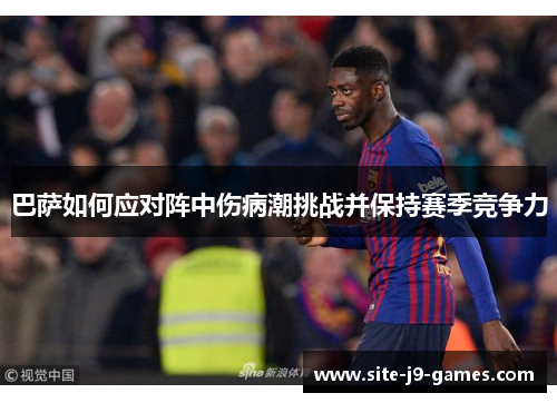 巴萨如何应对阵中伤病潮挑战并保持赛季竞争力