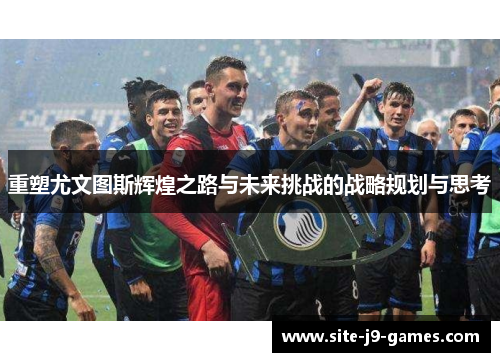重塑尤文图斯辉煌之路与未来挑战的战略规划与思考