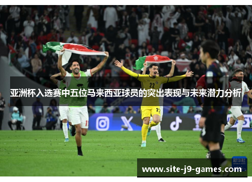 亚洲杯入选赛中五位马来西亚球员的突出表现与未来潜力分析