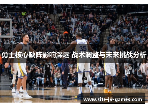 勇士核心缺阵影响深远 战术调整与未来挑战分析