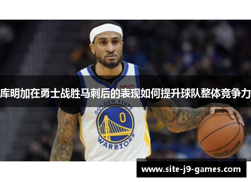 库明加在勇士战胜马刺后的表现如何提升球队整体竞争力