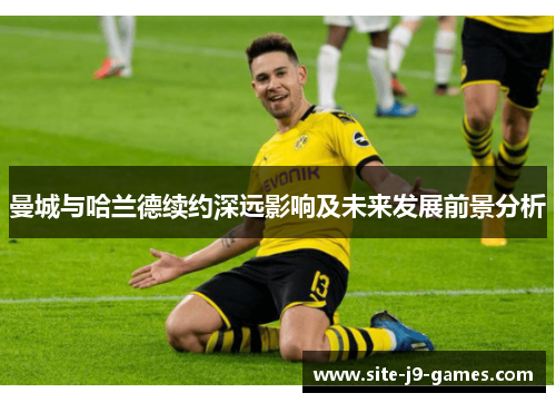 曼城与哈兰德续约深远影响及未来发展前景分析