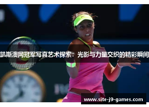 凯斯澳网冠军写真艺术探索：光影与力量交织的精彩瞬间