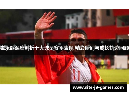 崔永熙深度剖析十大球员赛季表现 精彩瞬间与成长轨迹回顾