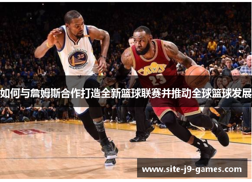 如何与詹姆斯合作打造全新篮球联赛并推动全球篮球发展