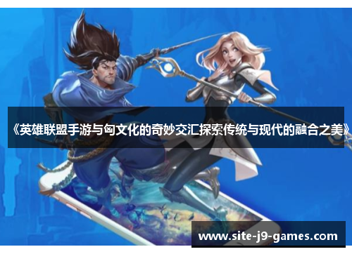 《英雄联盟手游与匈文化的奇妙交汇探索传统与现代的融合之美》