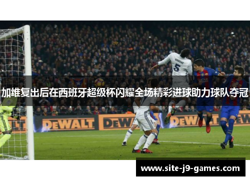 加维复出后在西班牙超级杯闪耀全场精彩进球助力球队夺冠