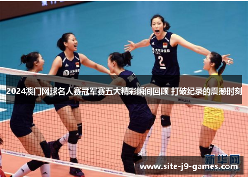 2024澳门网球名人赛冠军赛五大精彩瞬间回顾 打破纪录的震撼时刻
