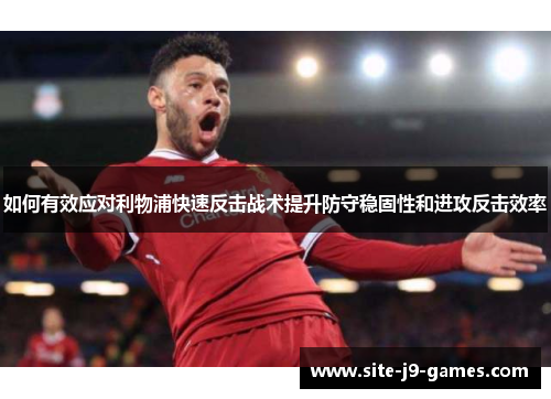 如何有效应对利物浦快速反击战术提升防守稳固性和进攻反击效率