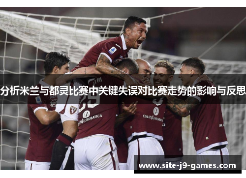 分析米兰与都灵比赛中关键失误对比赛走势的影响与反思