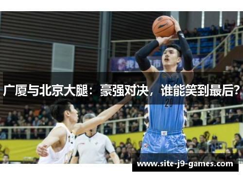 广厦与北京大腿：豪强对决，谁能笑到最后？