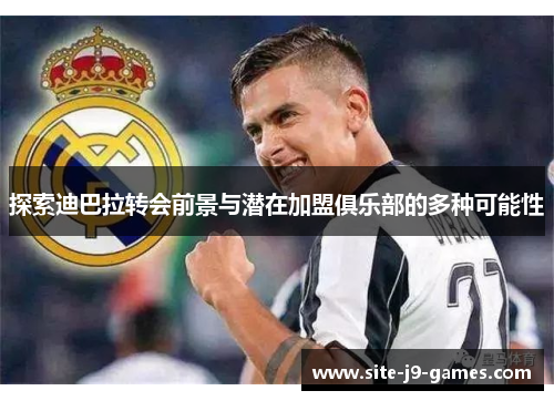 探索迪巴拉转会前景与潜在加盟俱乐部的多种可能性