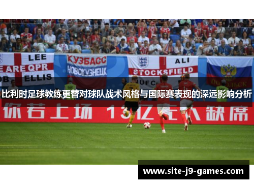 比利时足球教练更替对球队战术风格与国际赛表现的深远影响分析