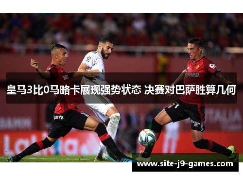 皇马3比0马略卡展现强势状态 决赛对巴萨胜算几何
