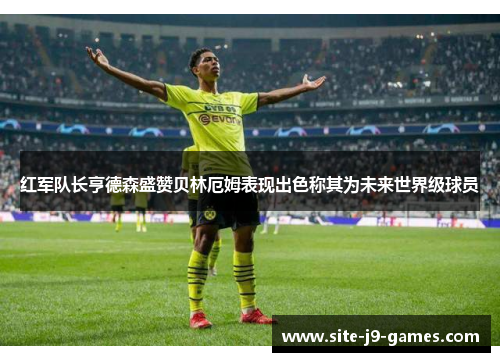 红军队长亨德森盛赞贝林厄姆表现出色称其为未来世界级球员