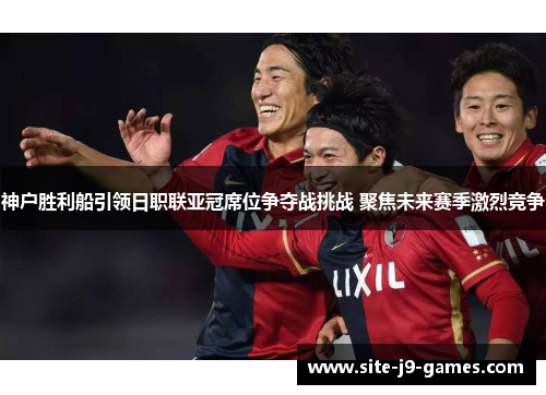 神户胜利船引领日职联亚冠席位争夺战挑战 聚焦未来赛季激烈竞争