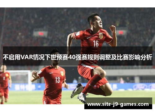 不启用VAR情况下世预赛40强赛规则调整及比赛影响分析