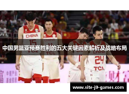 中国男篮亚预赛胜利的五大关键因素解析及战略布局