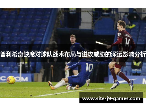 普利希奇缺席对球队战术布局与进攻威胁的深远影响分析