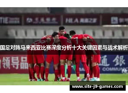 国足对阵马来西亚比赛深度分析十大关键因素与战术解析