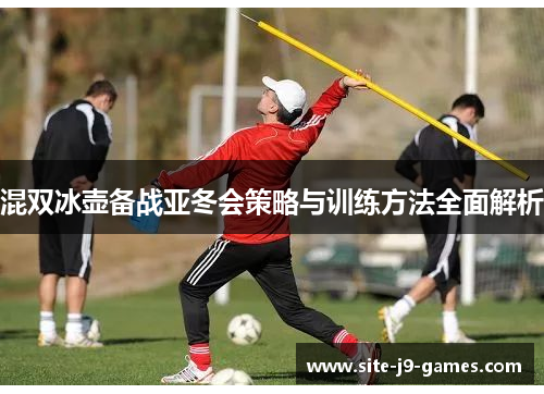 混双冰壶备战亚冬会策略与训练方法全面解析
