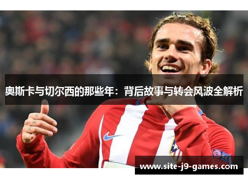 奥斯卡与切尔西的那些年：背后故事与转会风波全解析