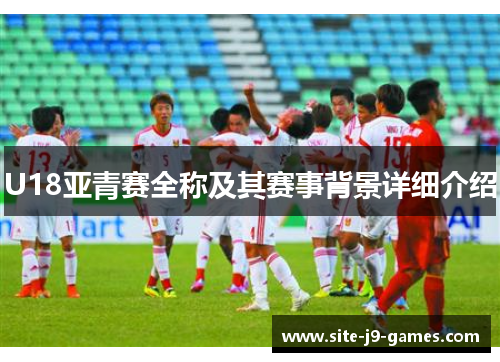 U18亚青赛全称及其赛事背景详细介绍