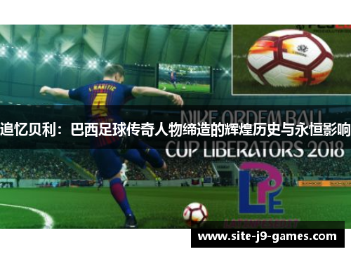 追忆贝利：巴西足球传奇人物缔造的辉煌历史与永恒影响