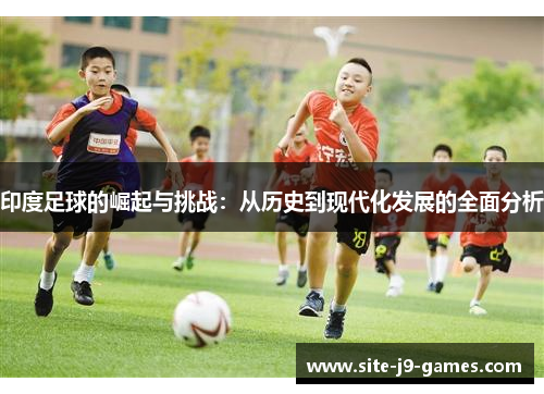 印度足球的崛起与挑战：从历史到现代化发展的全面分析