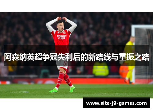 阿森纳英超争冠失利后的新路线与重振之路