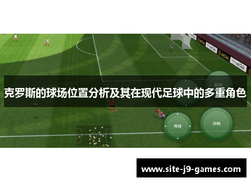 克罗斯的球场位置分析及其在现代足球中的多重角色