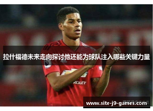 拉什福德未来走向探讨他还能为球队注入哪些关键力量