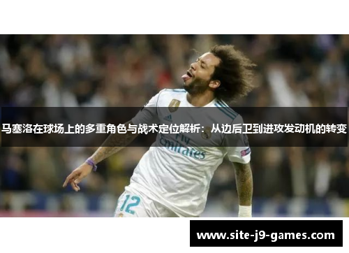 马塞洛在球场上的多重角色与战术定位解析：从边后卫到进攻发动机的转变