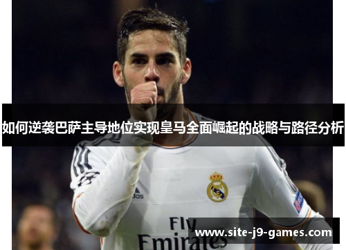 如何逆袭巴萨主导地位实现皇马全面崛起的战略与路径分析