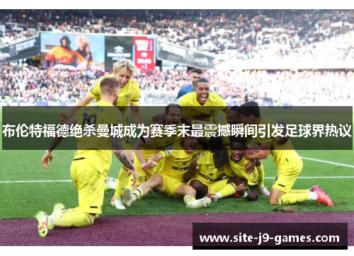 布伦特福德绝杀曼城成为赛季末最震撼瞬间引发足球界热议