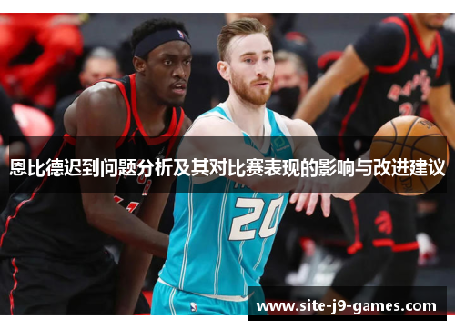 恩比德迟到问题分析及其对比赛表现的影响与改进建议