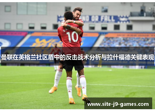 曼联在英格兰社区盾中的反击战术分析与拉什福德关键表现