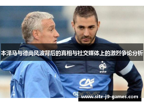 本泽马与德尚风波背后的真相与社交媒体上的激烈争论分析 本泽马与德尚风波背后的真相与社交媒体上的激烈争论分析