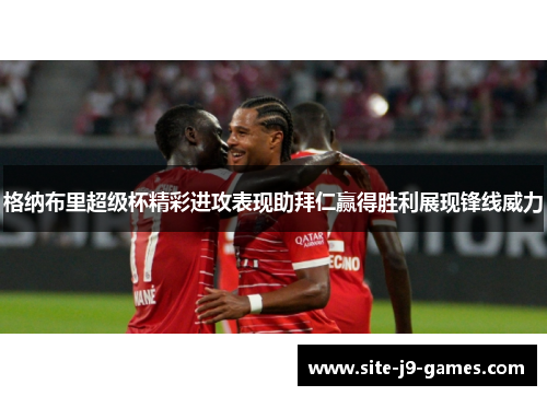 格纳布里超级杯精彩进攻表现助拜仁赢得胜利展现锋线威力