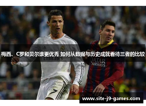 梅西、C罗和贝尔谁更优秀 如何从数据与历史成就看待三者的比较