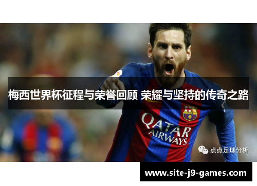 梅西世界杯征程与荣誉回顾 荣耀与坚持的传奇之路