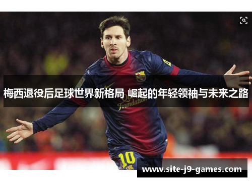 梅西退役后足球世界新格局 崛起的年轻领袖与未来之路