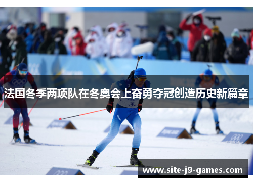 法国冬季两项队在冬奥会上奋勇夺冠创造历史新篇章 法国冬季两项队在冬奥会上奋勇夺冠创造历史新篇章