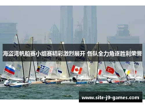 海盗湾帆船赛小组赛精彩激烈展开 各队全力角逐胜利荣誉 海盗湾帆船赛小组赛精彩激烈展开 各队全力角逐胜利荣誉