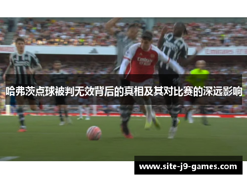 哈弗茨点球被判无效背后的真相及其对比赛的深远影响 哈弗茨点球被判无效背后的真相及其对比赛的深远影响